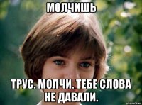 молчишь трус. молчи. тебе слова не давали.