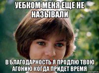 уебком меня еще не называли в благодарность я продлю твою агонию когда придет время