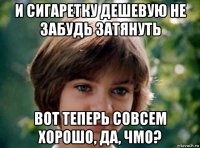 и сигаретку дешевую не забудь затянуть вот теперь совсем хорошо, да, чмо?
