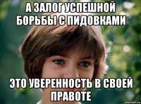 а залог успешной борьбы с пидовками это уверенность в своей правоте