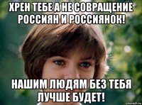 хрен тебе а не совращение россиян и россиянок! нашим людям без тебя лучше будет!