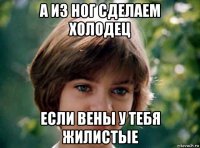 а из ног сделаем холодец если вены у тебя жилистые
