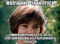 молчание - знак труса гомики они разные есть. но ты 31летняя пидовка всех переплюнул в трусости!