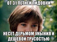 от 31 летней пидовки несет дерьмом уныния и дешевой трусостью