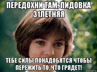 передохни там, пидовка 31летняя тебе силы понадобятся чтобы пережить то, что грядет!