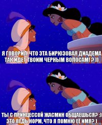 Я говорил, что эта бирюзовая диадема так идет твоим черным волосам! ? )) Ты с принцессой Жасмин общаешься? :)
Это ведь норм, что я помню её имя? )