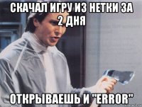 скачал игру из нетки за 2 дня открываешь и "error"