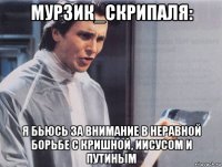 мурзик_скрипаля: я бьюсь за внимание в неравной борьбе с кришной, иисусом и путиным