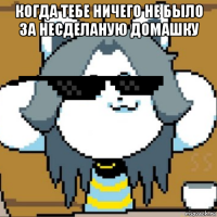 когда тебе ничего не было за несделаную домашку 