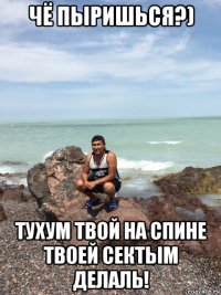 чё пыришься?) тухум твой на спине твоей сектым делаль!