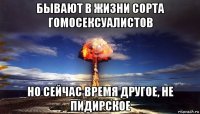 бывают в жизни сорта гомосексуалистов но сейчас время другое, не пидирское