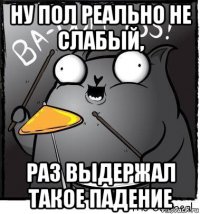 ну пол реально не слабый, раз выдержал такое падение