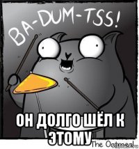  он долго шёл к этому