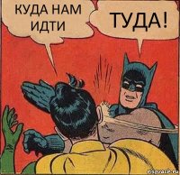 КУДА НАМ ИДТИ ТУДА!