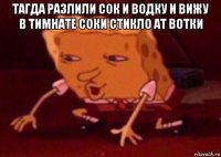 тагда разлили сок и водку и вижу в тимнате соки стикло ат вотки 