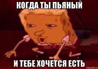 когда ты пьяный и тебе хочется есть