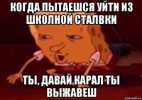 когда пытаешся уйти из школной сталвки ты, давай карал ты выжавеш