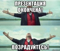 презентация окончена! возрадуйтесь!