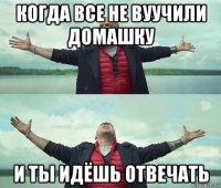 когда все не вуучили домашку и ты идёшь отвечать