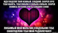жду поцелуй твой нежный, сладкий, скорей хочу тебя обнять. тебя люблю я сильно-сильно, скорей ложись котенок спать! сладких снов! любимый мой мальчик,сладеньких тебе снов!!!целую тебя мой роднулечка!!!