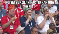 когда увидели настю как она жрет 