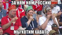 за ням ням россию мы хотим хавать