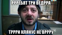 ррребят три ведрра тррри клянус не вррру