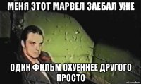 меня этот марвел заебал уже один фильм охуеннее другого просто