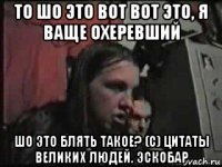 то шо это вот вот это, я ваще охеревший шо это блять такое? (с) цитаты великих людей. эскобар