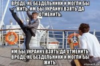 вроде, не бездельники и могли бы жить. им бы украину взять да отменить. им бы украину взять да отменить. вроде, не бездельники и могли бы жить.