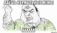 даёшь нормальные мемы аааааа