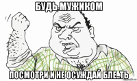 будь мужиком посмотри и не осуждай бле..ть