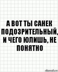 а вот ты санек подозрительный, и чего юлишь, не понятно