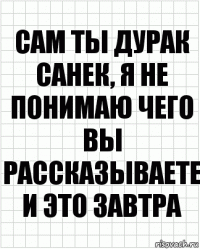 сам ты дурак санек, я не понимаю чего вы рассказываете и это завтра