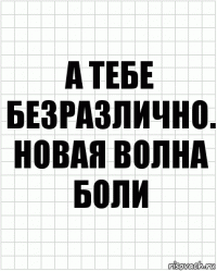 А тебе безразлично. НоваЯ волна боли