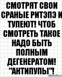 смотрят свои сраные ритэпэ и тупеют! чтоб смотреть такое надо быть полным дегенератом! "АНТИПУПЫ"!