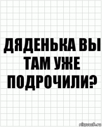 Дяденька вы там уже подрочили?