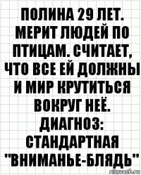 полина 29 лет. мерит людей по птицам. считает, что все ей должны и мир крутиться вокруг неё. диагноз: стандартная "Вниманье-блядь"