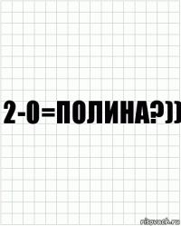2-0=полина?))