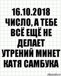 16.10.2018 число, а тебе всё ещё не делает утрений минет катя самбука