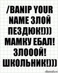 /banip your name злой пЕздюк!))) мамку ебал! злооой! школьник!)))