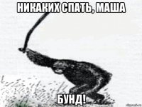 никаких спать, маша бунд!