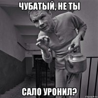 чубатый, не ты сало уронил?