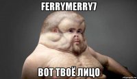 ferrymerry7 вот твоё лицо