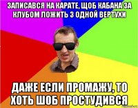 записався на карате, щоб кабана за клубом ложить з одной вертухи даже если промажу, то хоть шоб простудився