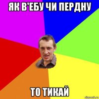 як в'ебу чи пердну то тикай