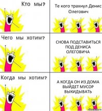 Те кого трахнул Денис Олегович Снова подставиться под Дениса Олеговича А когда он из дома выйдет мусор выкидывать