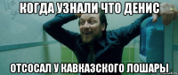 когда узнали что денис отсосал у кавказского лошары