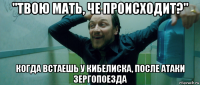 "твою мать, че происходит?" когда встаешь у кибелиска, после атаки зергопоезда