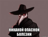  никакой опасной болезни
